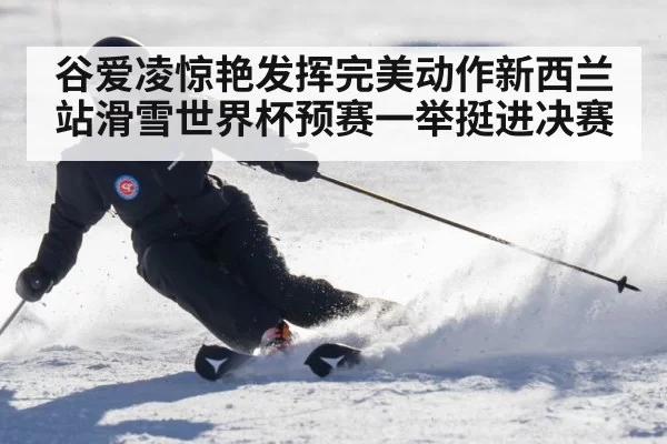 谷爱凌惊艳发挥完美动作新西兰站滑雪世界杯预赛一举挺进决赛