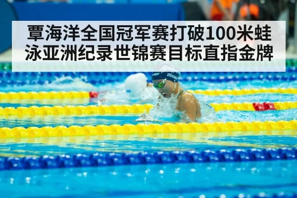 覃海洋全国冠军赛打破100米蛙泳亚洲纪录世锦赛目标直指金牌