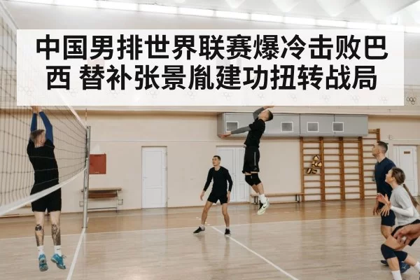 中国男排世界联赛爆冷击败巴西 替补张景胤建功扭转战局