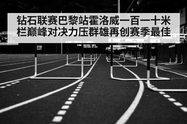 钻石联赛巴黎站霍洛威一百一十米栏巅峰对决力压群雄再创赛季最佳