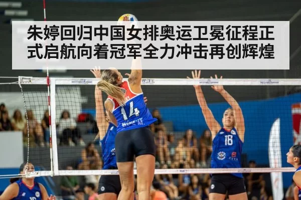 朱婷回归中国女排奥运卫冕征程正式启航向着冠军全力冲击再创辉煌