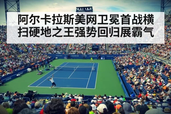 阿尔卡拉斯美网卫冕首战横扫硬地之王强势回归展霸气