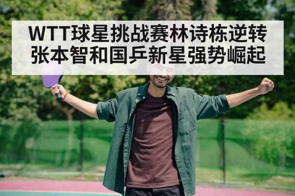 WTT球星挑战赛林诗栋逆转张本智和国乒新星强势崛起