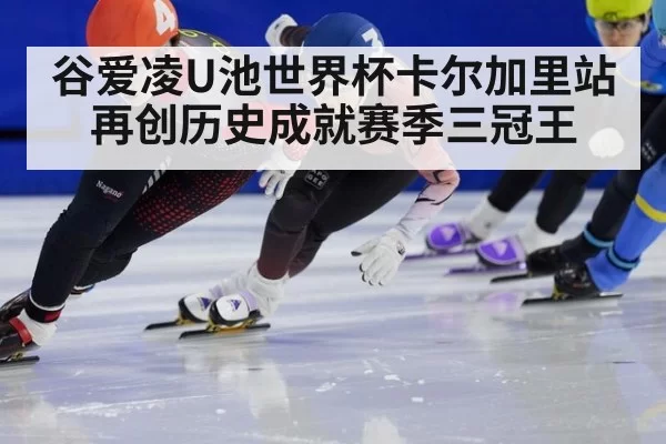 谷爱凌U池世界杯卡尔加里站再创历史成就赛季三冠王