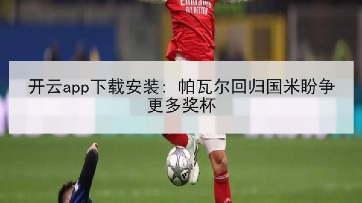 开云app下载安装: 帕瓦尔回归国米盼争更多奖杯