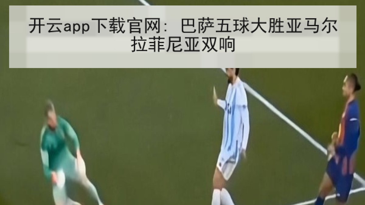 开云app下载官网: 巴萨五球大胜亚马尔拉菲尼亚双响 开云app下载官网: 巴萨五球大胜亚马尔拉菲尼亚双响