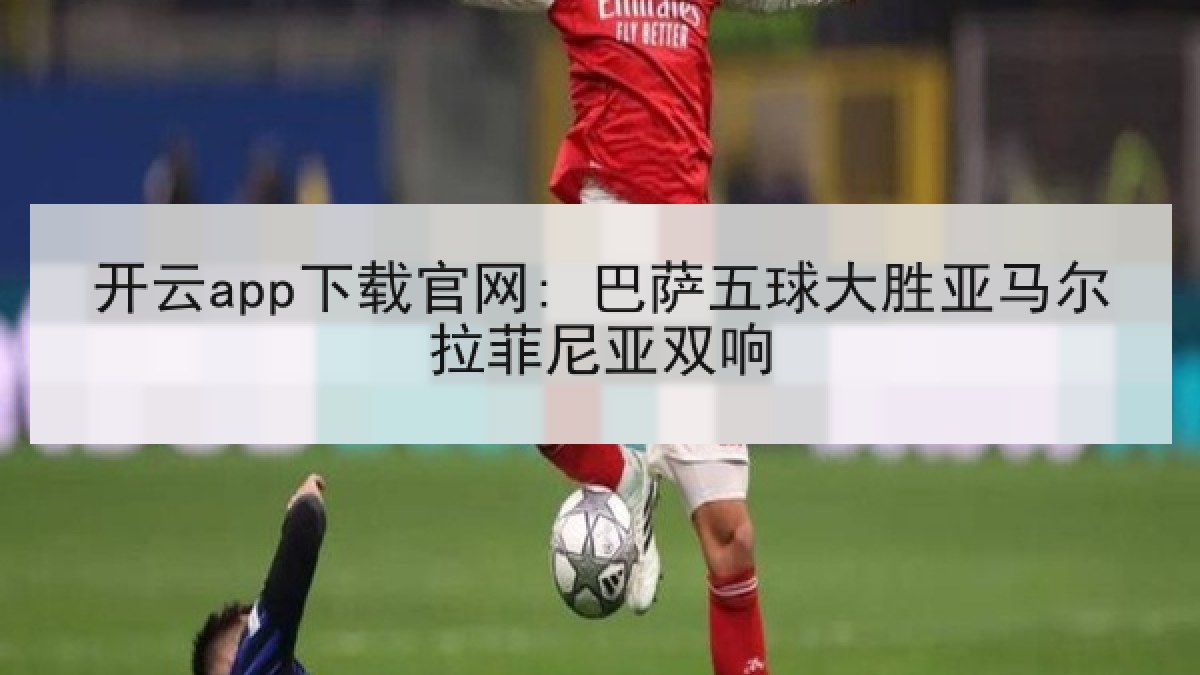 开云app下载官网: 巴萨五球大胜亚马尔拉菲尼亚双响