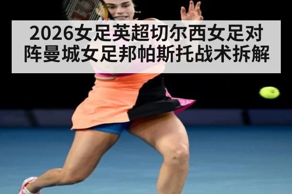 2026女足英超切尔西女足对阵曼城女足邦帕斯托战术拆解