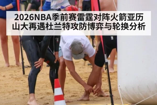 2026NBA季前赛雷霆对阵火箭亚历山大再遇杜兰特攻防博弈与轮换分析